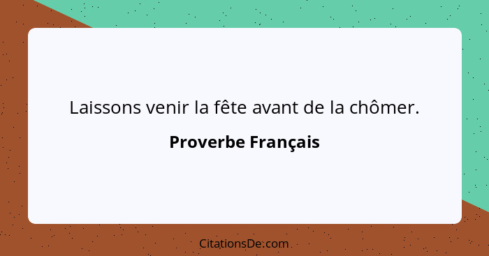 Laissons venir la fête avant de la chômer.... - Proverbe Français