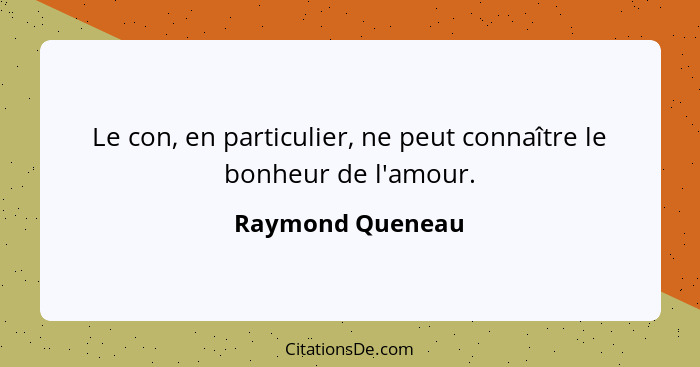 Le con, en particulier, ne peut connaître le bonheur de l'amour.... - Raymond Queneau