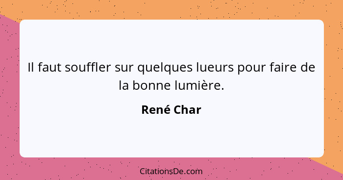 Il faut souffler sur quelques lueurs pour faire de la bonne lumière.... - René Char