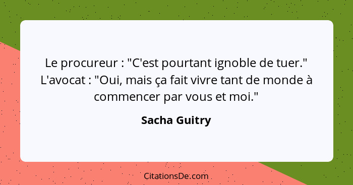 Le procureur : "C'est pourtant ignoble de tuer." L'avocat : "Oui, mais ça fait vivre tant de monde à commencer par vous et mo... - Sacha Guitry