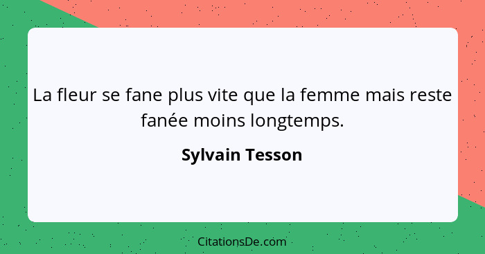 La fleur se fane plus vite que la femme mais reste fanée moins longtemps.... - Sylvain Tesson