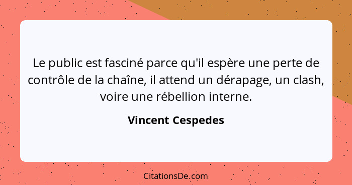 Le public est fasciné parce qu'il espère une perte de contrôle de la chaîne, il attend un dérapage, un clash, voire une rébellion i... - Vincent Cespedes