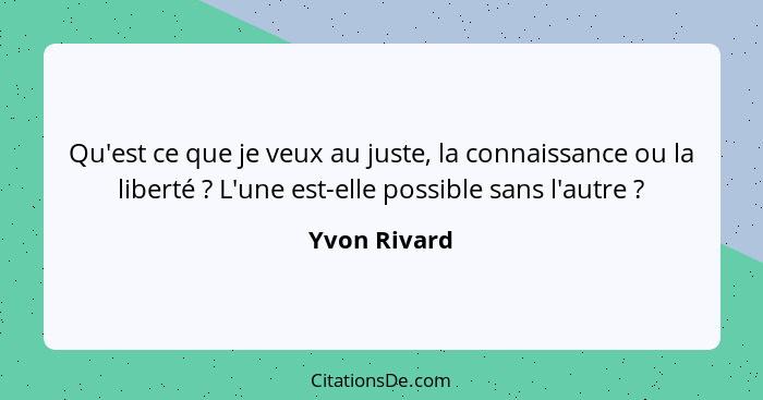 Qu'est ce que je veux au juste, la connaissance ou la liberté ? L'une est-elle possible sans l'autre ?... - Yvon Rivard