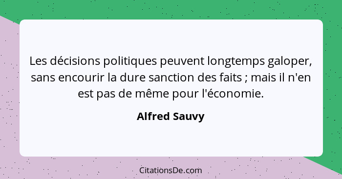 Les décisions politiques peuvent longtemps galoper, sans encourir la dure sanction des faits ; mais il n'en est pas de même pour l... - Alfred Sauvy