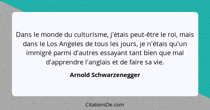 Dans le monde du culturisme, j'étais peut-être le roi, mais dans le Los Angeles de tous les jours, je n'étais qu'un immigré pa... - Arnold Schwarzenegger