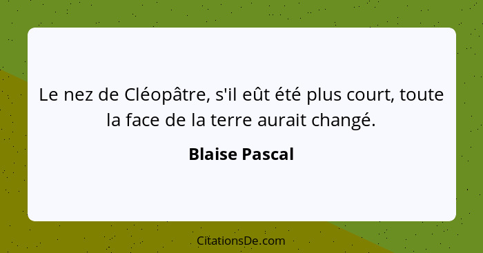 Le nez de Cléopâtre, s'il eût été plus court, toute la face de la terre aurait changé.... - Blaise Pascal