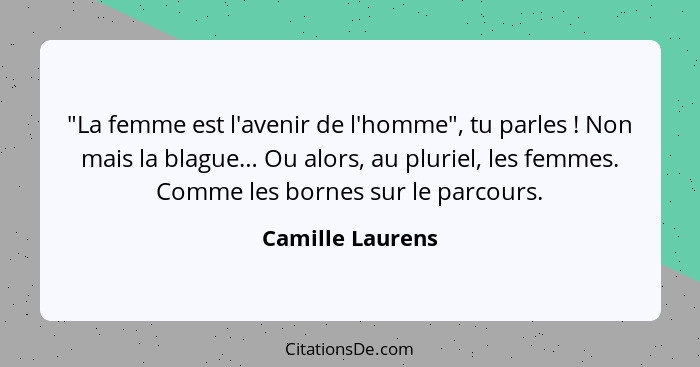 "La femme est l'avenir de l'homme", tu parles ! Non mais la blague… Ou alors, au pluriel, les femmes. Comme les bornes sur le p... - Camille Laurens