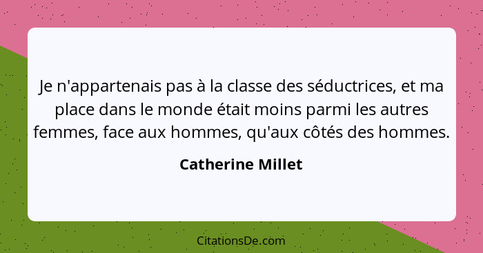 Je n'appartenais pas à la classe des séductrices, et ma place dans le monde était moins parmi les autres femmes, face aux hommes, q... - Catherine Millet