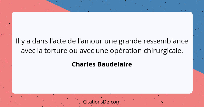Il y a dans l'acte de l'amour une grande ressemblance avec la torture ou avec une opération chirurgicale.... - Charles Baudelaire