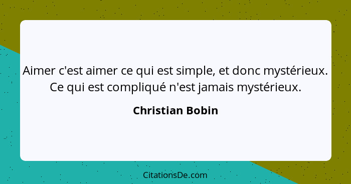 Aimer c'est aimer ce qui est simple, et donc mystérieux. Ce qui est compliqué n'est jamais mystérieux.... - Christian Bobin