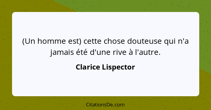 (Un homme est) cette chose douteuse qui n'a jamais été d'une rive à l'autre.... - Clarice Lispector