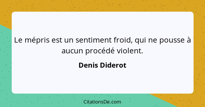 Le mépris est un sentiment froid, qui ne pousse à aucun procédé violent.... - Denis Diderot