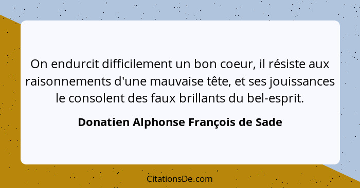 On endurcit difficilement un bon coeur, il résiste aux raisonnements d'une mauvaise tête, et ses jouissances le c... - Donatien Alphonse François de Sade