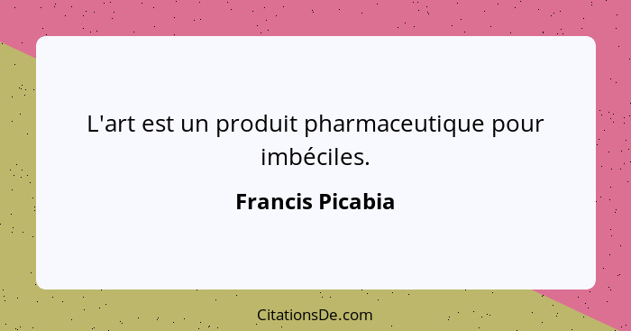 L'art est un produit pharmaceutique pour imbéciles.... - Francis Picabia