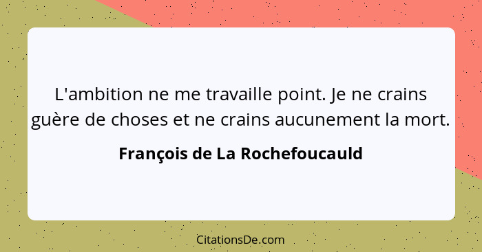 L'ambition ne me travaille point. Je ne crains guère de choses et ne crains aucunement la mort.... - François de La Rochefoucauld