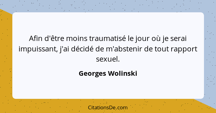 Afin d'être moins traumatisé le jour où je serai impuissant, j'ai décidé de m'abstenir de tout rapport sexuel.... - Georges Wolinski