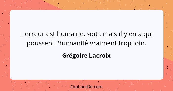 L'erreur est humaine, soit ; mais il y en a qui poussent l'humanité vraiment trop loin.... - Grégoire Lacroix