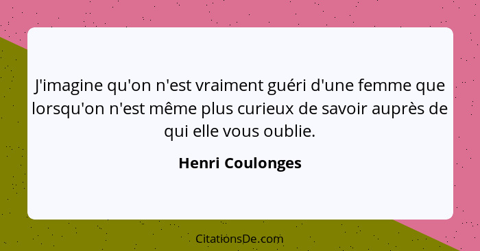 J'imagine qu'on n'est vraiment guéri d'une femme que lorsqu'on n'est même plus curieux de savoir auprès de qui elle vous oublie.... - Henri Coulonges