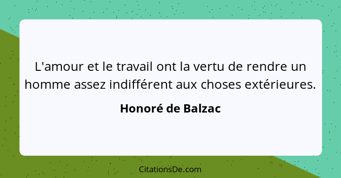 L'amour et le travail ont la vertu de rendre un homme assez indifférent aux choses extérieures.... - Honoré de Balzac