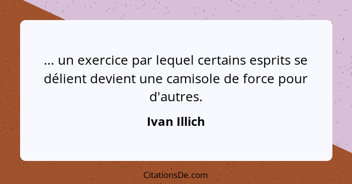 ... un exercice par lequel certains esprits se délient devient une camisole de force pour d'autres.... - Ivan Illich