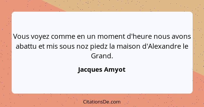 Vous voyez comme en un moment d'heure nous avons abattu et mis sous noz piedz la maison d'Alexandre le Grand.... - Jacques Amyot