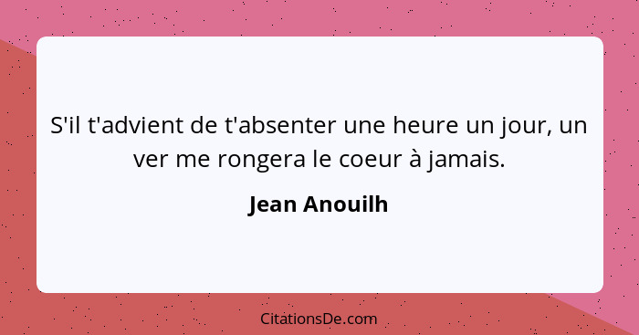 S'il t'advient de t'absenter une heure un jour, un ver me rongera le coeur à jamais.... - Jean Anouilh