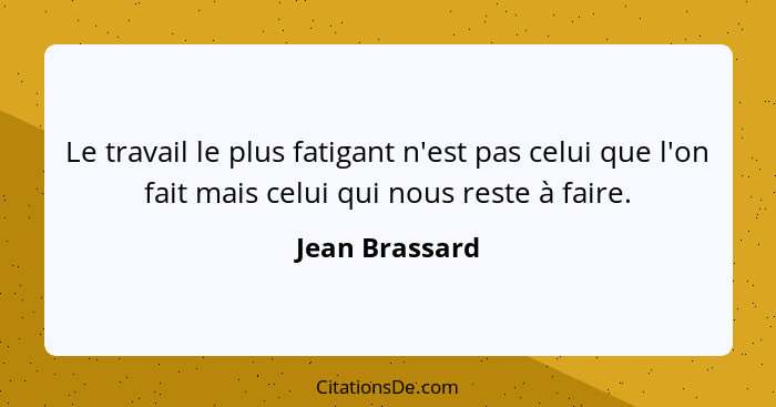 Le travail le plus fatigant n'est pas celui que l'on fait mais celui qui nous reste à faire.... - Jean Brassard