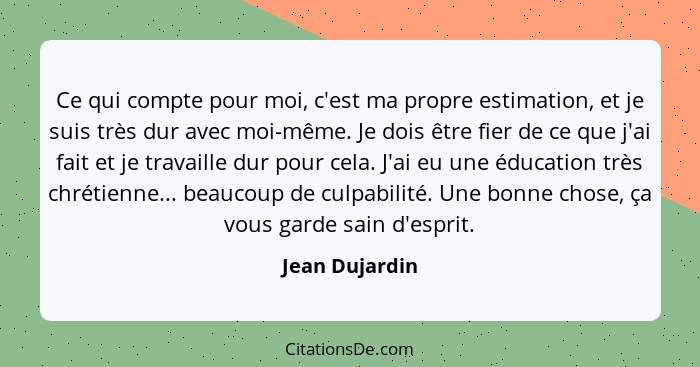 Ce qui compte pour moi, c'est ma propre estimation, et je suis très dur avec moi-même. Je dois être fier de ce que j'ai fait et je tra... - Jean Dujardin