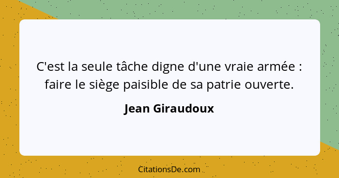 C'est la seule tâche digne d'une vraie armée : faire le siège paisible de sa patrie ouverte.... - Jean Giraudoux