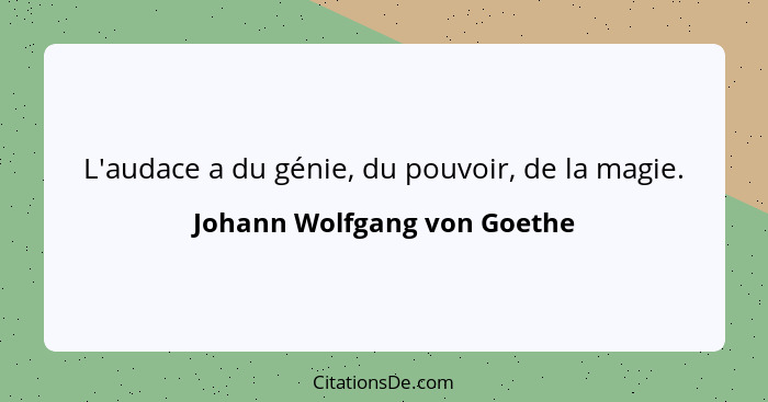 L'audace a du génie, du pouvoir, de la magie.... - Johann Wolfgang von Goethe