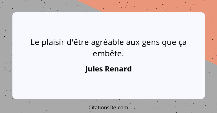 Le plaisir d'être agréable aux gens que ça embête.... - Jules Renard