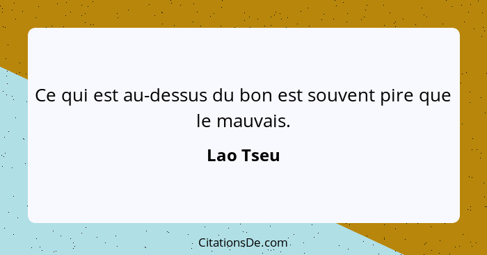 Ce qui est au-dessus du bon est souvent pire que le mauvais.... - Lao Tseu