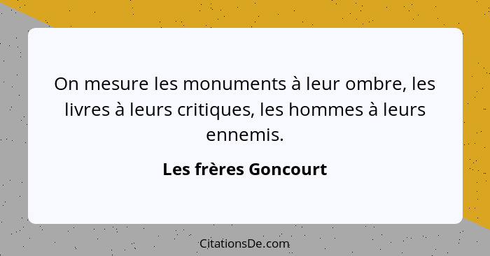 On mesure les monuments à leur ombre, les livres à leurs critiques, les hommes à leurs ennemis.... - Les frères Goncourt