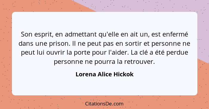 Son esprit, en admettant qu'elle en ait un, est enfermé dans une prison. ll ne peut pas en sortir et personne ne peut lui ouvrir... - Lorena Alice Hickok