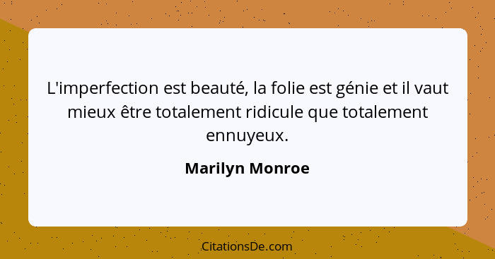 L'imperfection est beauté, la folie est génie et il vaut mieux être totalement ridicule que totalement ennuyeux.... - Marilyn Monroe