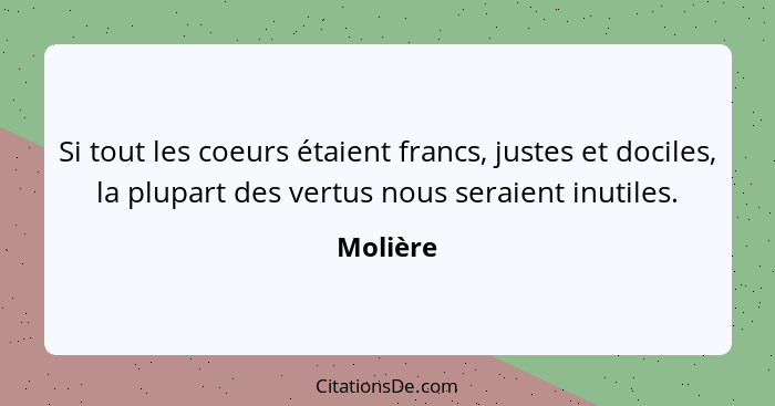 Si tout les coeurs étaient francs, justes et dociles, la plupart des vertus nous seraient inutiles.... - Molière