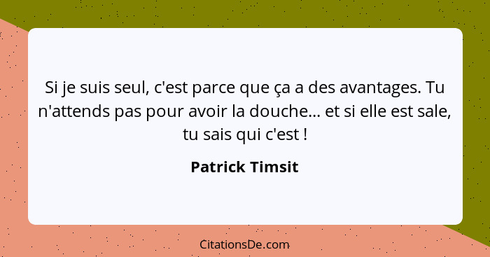 Si je suis seul, c'est parce que ça a des avantages. Tu n'attends pas pour avoir la douche... et si elle est sale, tu sais qui c'est&... - Patrick Timsit