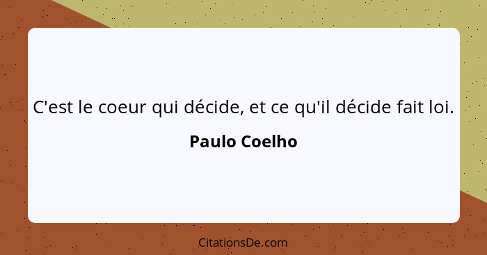 C'est le coeur qui décide, et ce qu'il décide fait loi.... - Paulo Coelho