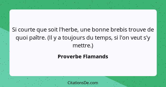 Si courte que soit l'herbe, une bonne brebis trouve de quoi paître. (Il y a toujours du temps, si l'on veut s'y mettre.)... - Proverbe Flamands