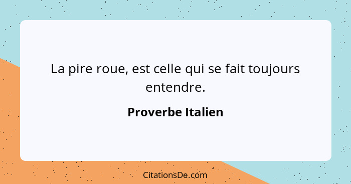 La pire roue, est celle qui se fait toujours entendre.... - Proverbe Italien