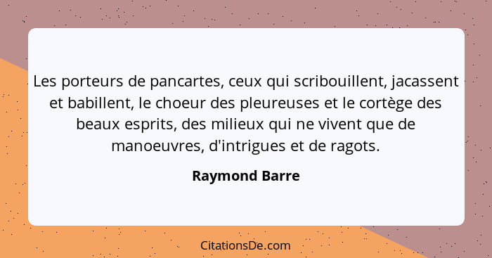 Les porteurs de pancartes, ceux qui scribouillent, jacassent et babillent, le choeur des pleureuses et le cortège des beaux esprits, d... - Raymond Barre