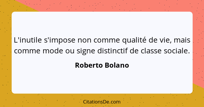 L'inutile s'impose non comme qualité de vie, mais comme mode ou signe distinctif de classe sociale.... - Roberto Bolano