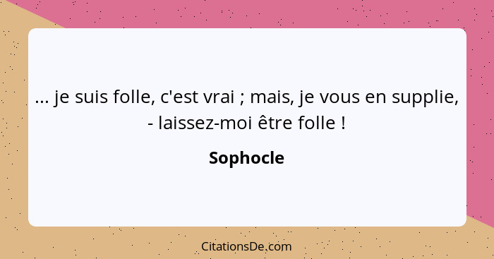 ... je suis folle, c'est vrai ; mais, je vous en supplie, - laissez-moi être folle !... - Sophocle