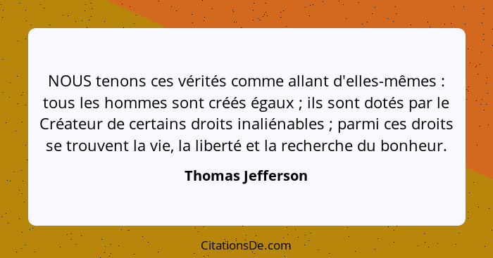 NOUS tenons ces vérités comme allant d'elles-mêmes : tous les hommes sont créés égaux ; ils sont dotés par le Créateur de... - Thomas Jefferson