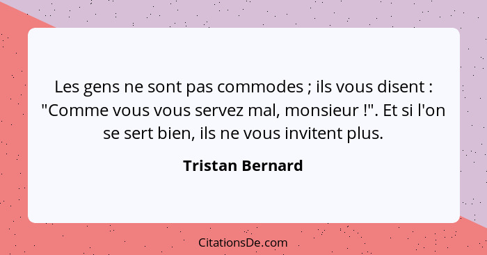 Les gens ne sont pas commodes ; ils vous disent : "Comme vous vous servez mal, monsieur !". Et si l'on se sert bien,... - Tristan Bernard