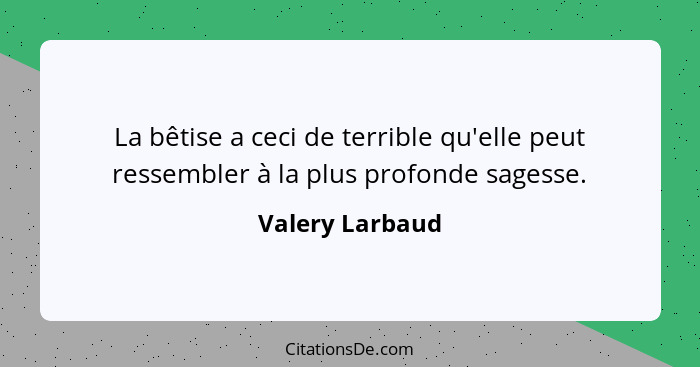 La bêtise a ceci de terrible qu'elle peut ressembler à la plus profonde sagesse.... - Valery Larbaud