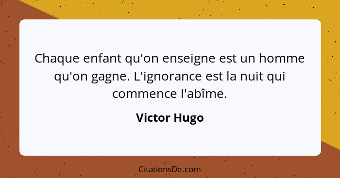 Chaque enfant qu'on enseigne est un homme qu'on gagne. L'ignorance est la nuit qui commence l'abîme.... - Victor Hugo