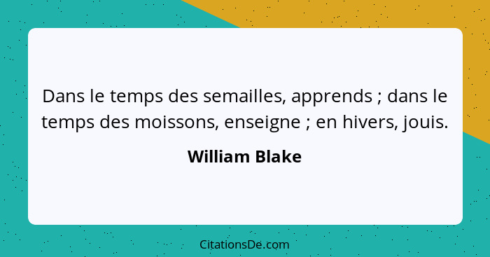 Dans le temps des semailles, apprends ; dans le temps des moissons, enseigne ; en hivers, jouis.... - William Blake