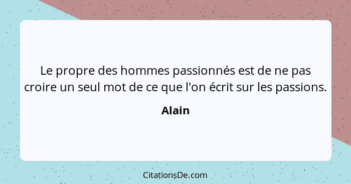 Le propre des hommes passionnés est de ne pas croire un seul mot de ce que l'on écrit sur les passions.... - Alain