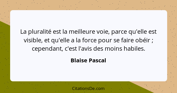 La pluralité est la meilleure voie, parce qu'elle est visible, et qu'elle a la force pour se faire obéir ; cependant, c'est l'avi... - Blaise Pascal